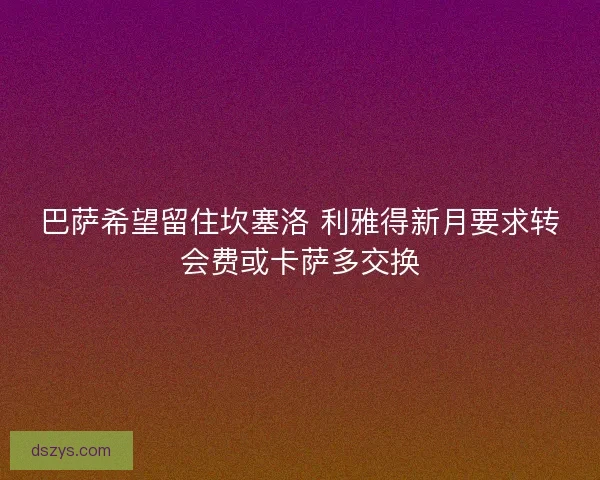 巴萨希望留住坎塞洛 利雅得新月要求转会费或卡萨多交换 巴萨希望留住坎塞洛 利雅得新月要求转会费或卡萨多交换