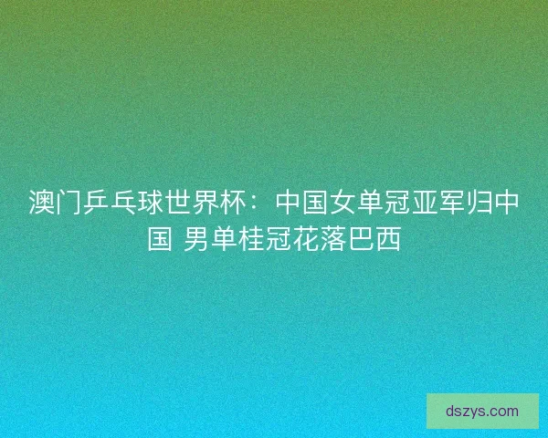 澳门乒乓球世界杯:中国女单冠亚军归中国 男单桂冠花落巴西 澳门乒乓球世界杯:中国女单冠亚军归中国 男单桂冠花落巴西