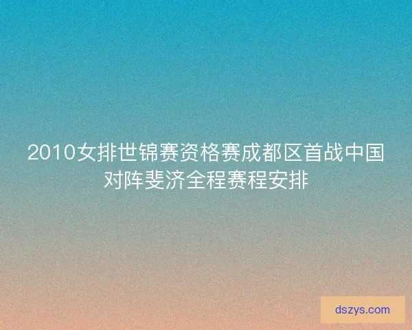 2010女排世锦赛资格赛成都区首战中国对阵斐济全程赛程安排 2010女排世锦赛资格赛成都区首战中国对阵斐济全程赛程安排