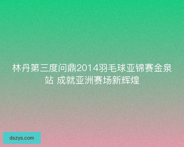 林丹第三度问鼎2014羽毛球亚锦赛金泉站 成就亚洲赛场新辉煌 林丹第三度问鼎2014羽毛球亚锦赛金泉站 成就亚洲赛场新辉煌