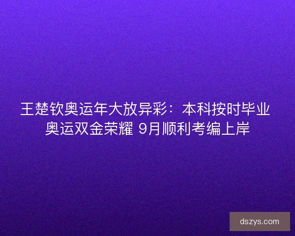 王楚钦奥运年大放异彩：本科按时毕业 奥运双金荣耀 9月顺利考编上岸