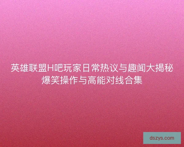 英雄联盟H吧玩家日常热议与趣闻大揭秘爆笑操作与高能对线合集 英雄联盟H吧玩家日常热议与趣闻大揭秘爆笑操作与高能对线合集