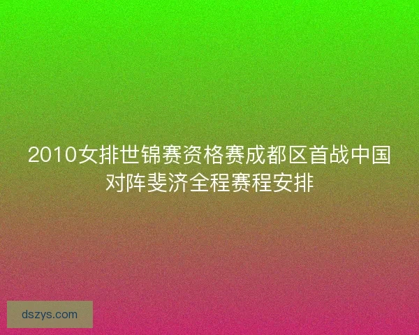 2010女排世锦赛资格赛成都区首战中国对阵斐济全程赛程安排