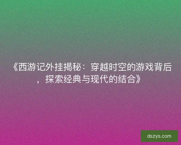 《西游记外挂揭秘:穿越时空的游戏背后,探索经典与现代的结合》 《西游记外挂揭秘:穿越时空的游戏背后,探索经典与现代的结合》