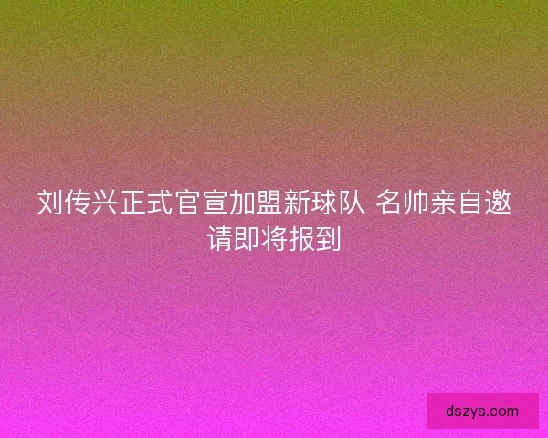 刘传兴正式官宣加盟新球队 名帅亲自邀请即将报到
