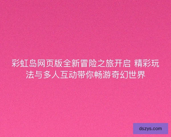 彩虹岛网页版全新冒险之旅开启 精彩玩法与多人互动带你畅游奇幻世界