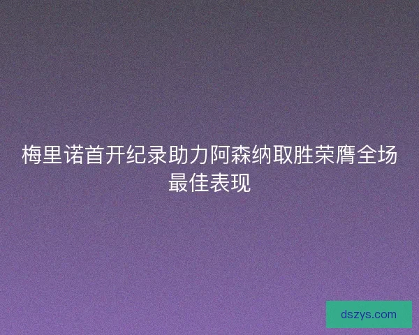 梅里诺首开纪录助力阿森纳取胜荣膺全场最佳表现