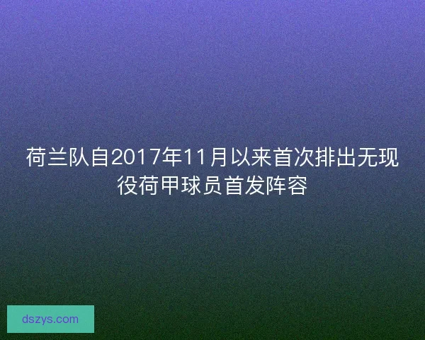 荷兰队自2017年11月以来首次排出无现役荷甲球员首发阵容 荷兰队自2017年11月以来首次排出无现役荷甲球员首发阵容