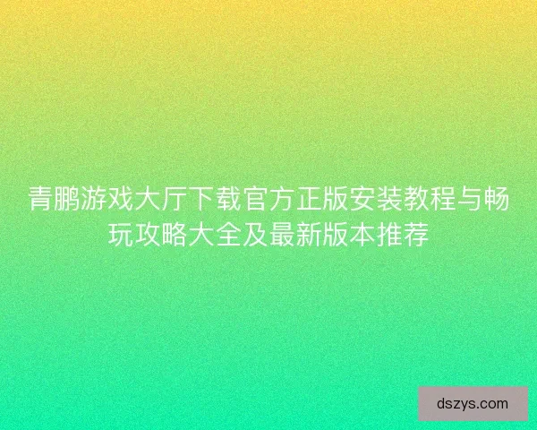 青鹏游戏大厅下载官方正版安装教程与畅玩攻略大全及最新版本推荐