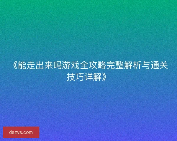 《能走出来吗游戏全攻略完整解析与通关技巧详解》