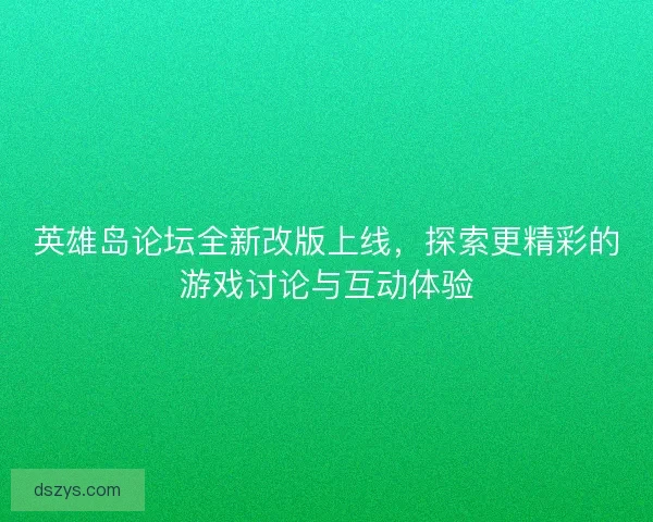 英雄岛论坛全新改版上线，探索更精彩的游戏讨论与互动体验
