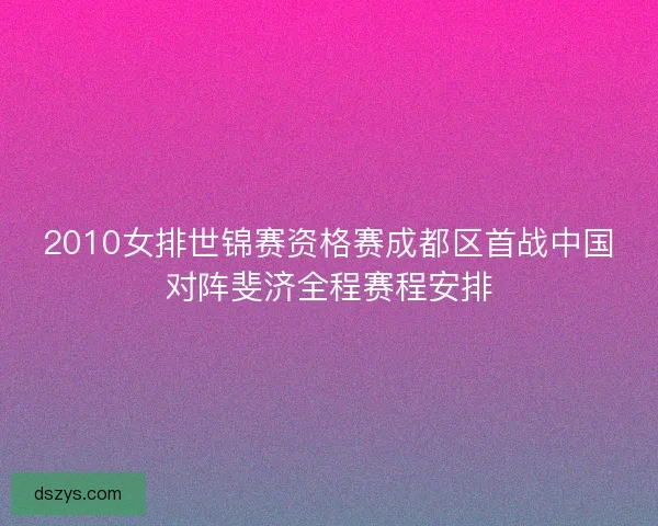 2010女排世锦赛资格赛成都区首战中国对阵斐济全程赛程安排