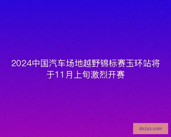 2024中国汽车场地越野锦标赛玉环站将于11月上旬激烈开赛