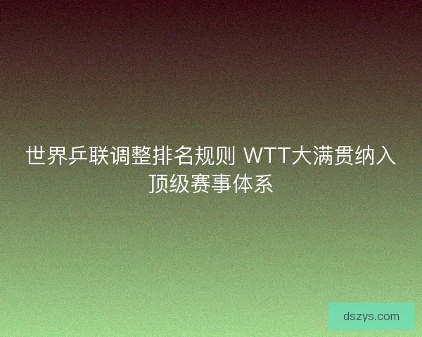 世界乒联调整排名规则 WTT大满贯纳入顶级赛事体系